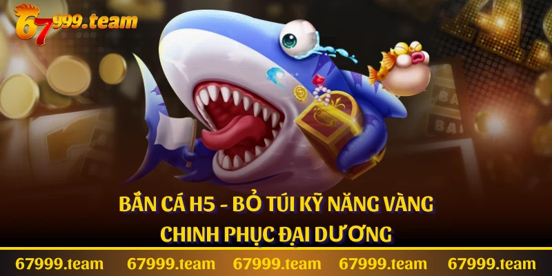 Bắn cá H5 - Bỏ Túi Kỹ Năng Vàng Chinh Phục Đại Dương