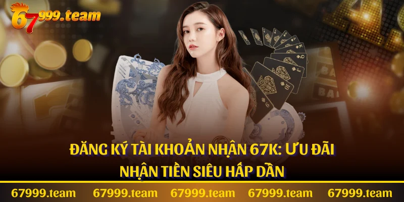 Đăng ký tài khoản nhận 67K: Ưu đãi nhận tiền siêu hấp dẫn